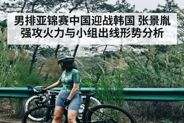 男排亚锦赛中国迎战韩国 张景胤强攻火力与小组出线形势分析